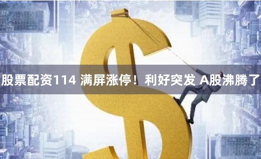 股票配资114 满屏涨停！利好突发 A股沸腾了