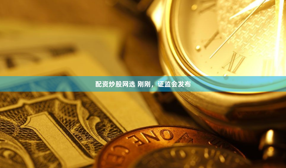 配资炒股网选 刚刚，证监会发布