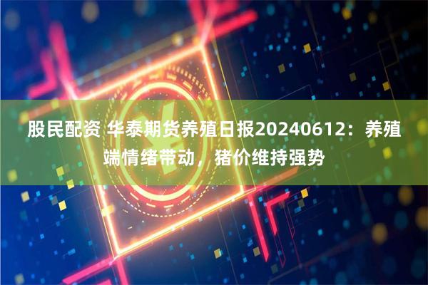 股民配资 华泰期货养殖日报20240612：养殖端情绪带动，猪价维持强势