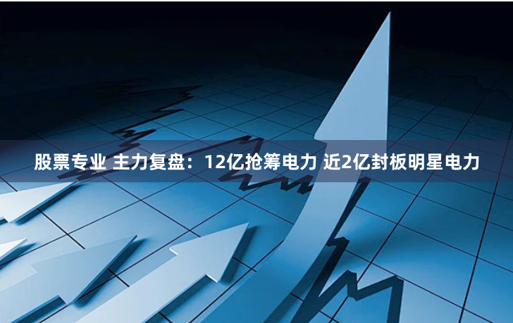 股票专业 主力复盘：12亿抢筹电力 近2亿封板明星电力
