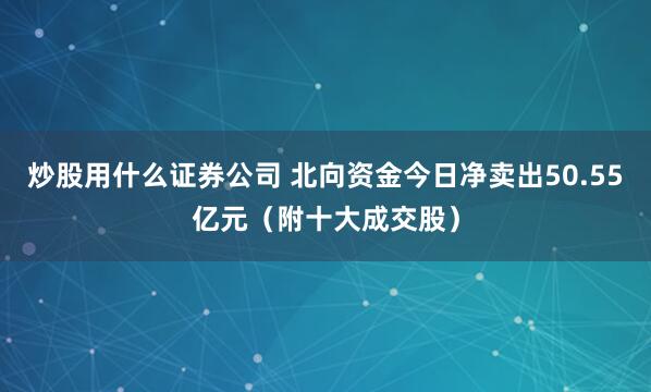 炒股用什么证券公司 北向资金今日净卖出50.55亿元（附十大成交股）