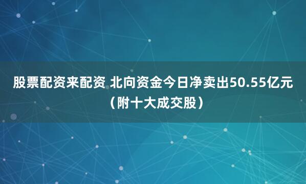 股票配资来配资 北向资金今日净卖出50.55亿元（附十大成交股）