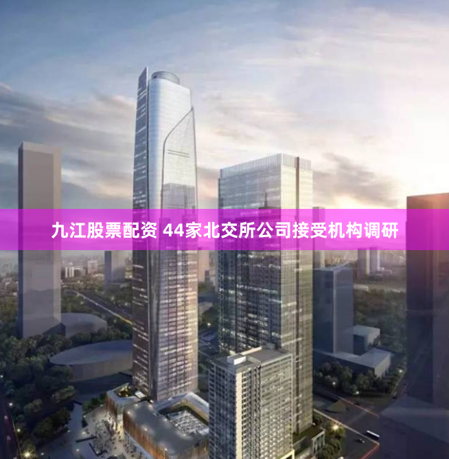 九江股票配资 44家北交所公司接受机构调研
