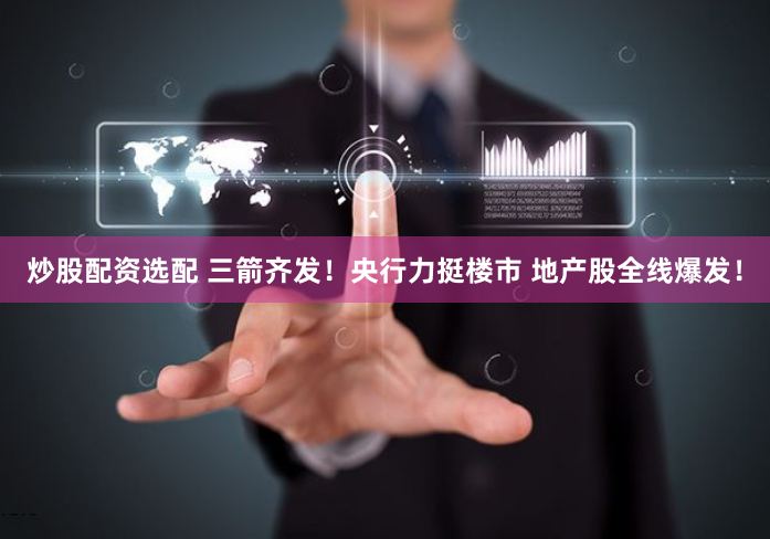 炒股配资选配 三箭齐发！央行力挺楼市 地产股全线爆发！