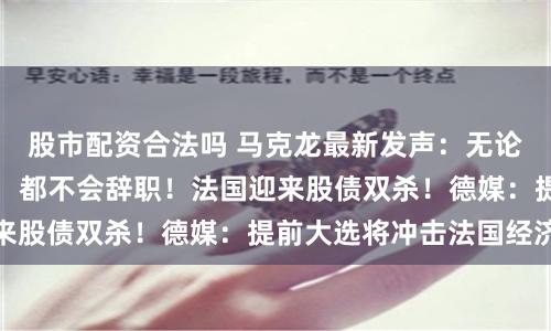 股市配资合法吗 马克龙最新发声：无论议会选举结果如何，都不会辞职！法国迎来股债双杀！德媒：提前大选将冲击法国经济