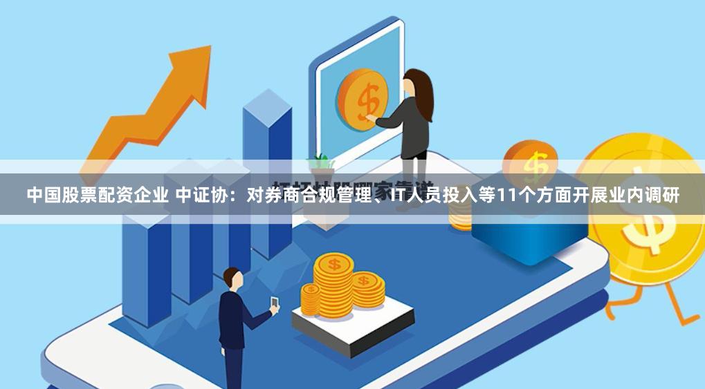 中国股票配资企业 中证协：对券商合规管理、IT人员投入等11个方面开展业内调研