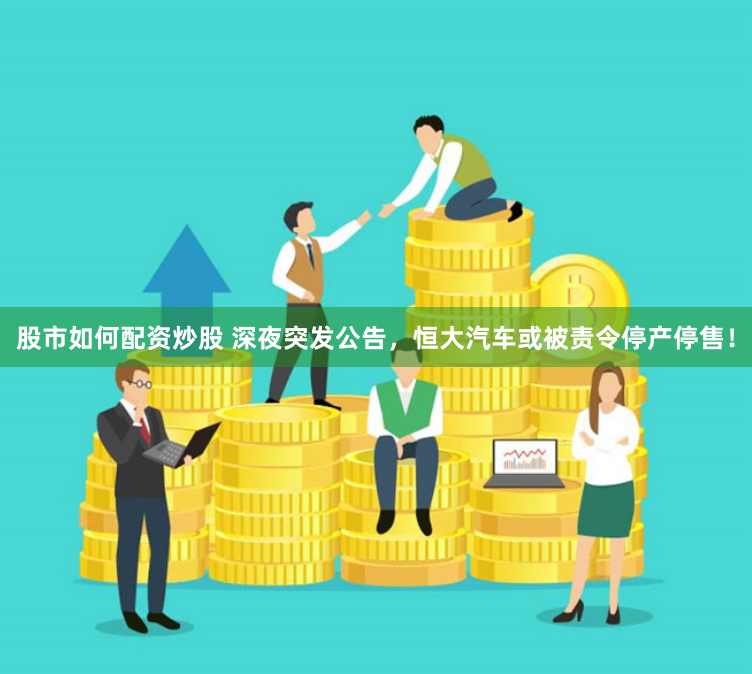 股市如何配资炒股 深夜突发公告，恒大汽车或被责令停产停售！