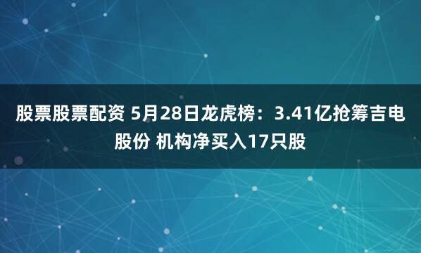股票股票配资 5月28日龙虎榜：3.41亿抢筹吉电股份 机构净买入17只股