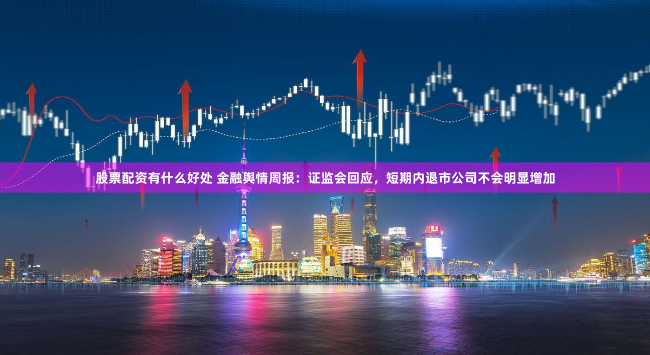 股票配资有什么好处 金融舆情周报：证监会回应，短期内退市公司不会明显增加