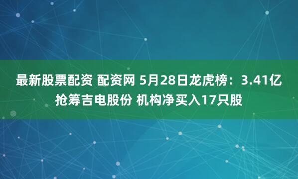 最新股票配资 配资网 5月28日龙虎榜：3.41亿抢筹吉电股份 机构净买入17只股