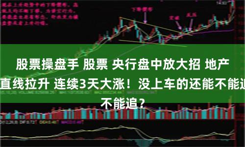 股票操盘手 股票 央行盘中放大招 地产股直线拉升 连续3天大涨！没上车的还能不能追？