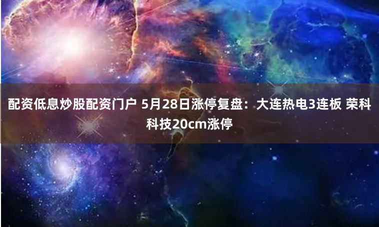 配资低息炒股配资门户 5月28日涨停复盘：大连热电3连板 荣科科技20cm涨停