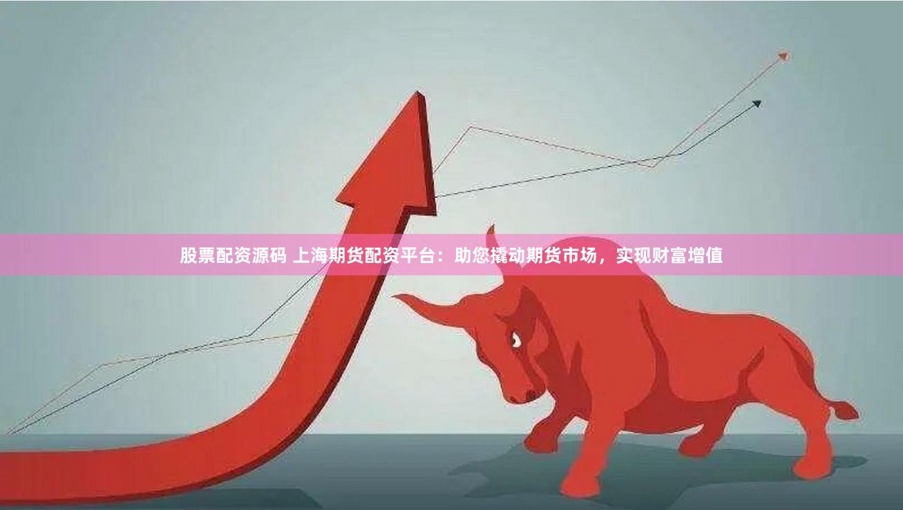 股票配资源码 上海期货配资平台：助您撬动期货市场，实现财富增值