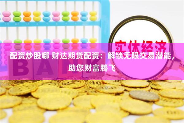 配资炒股哪 财达期货配资：解锁无限交易潜能，助您财富腾飞