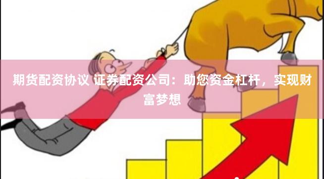期货配资协议 证券配资公司：助您资金杠杆，实现财富梦想
