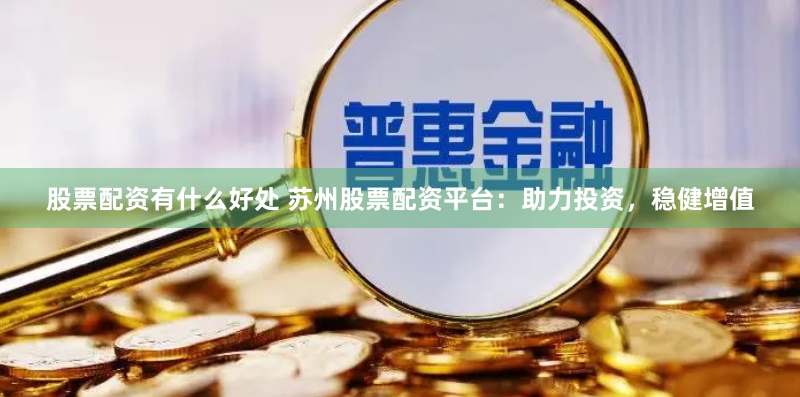 股票配资有什么好处 苏州股票配资平台：助力投资，稳健增值
