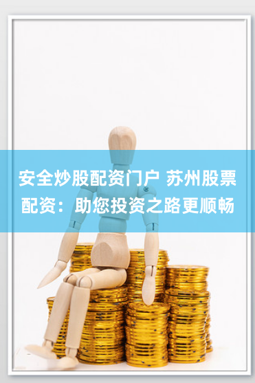 安全炒股配资门户 苏州股票配资：助您投资之路更顺畅