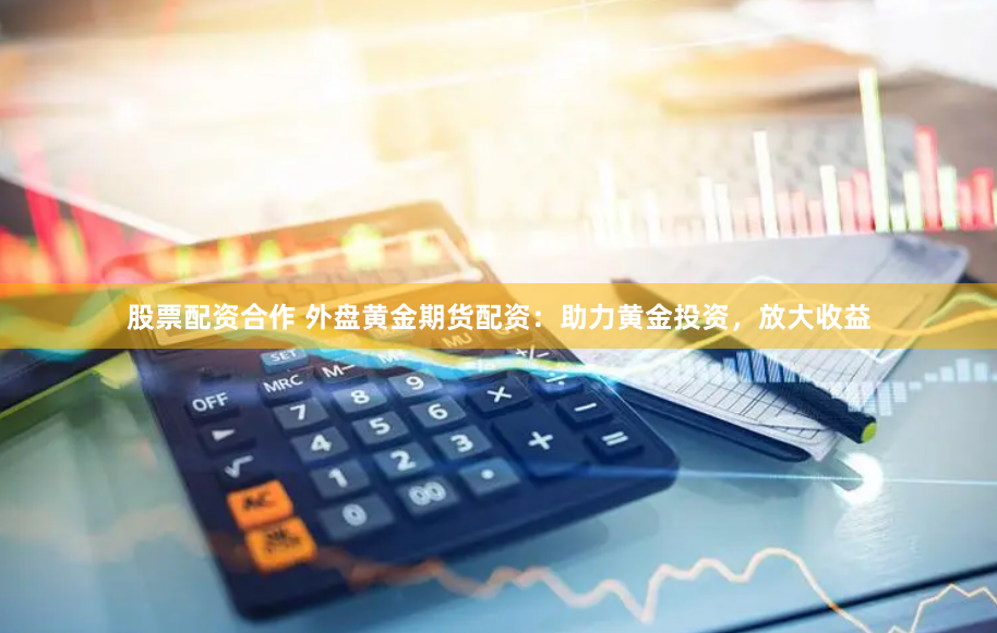 股票配资合作 外盘黄金期货配资：助力黄金投资，放大收益