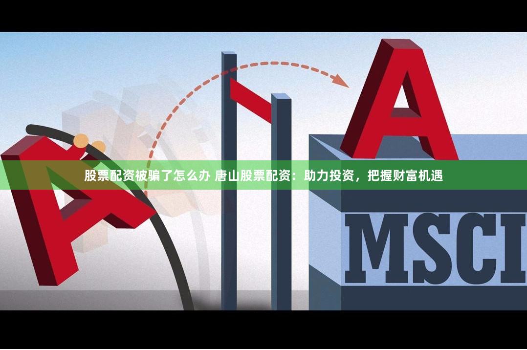 股票配资被骗了怎么办 唐山股票配资：助力投资，把握财富机遇