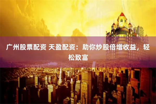 广州股票配资 天盈配资：助你炒股倍增收益，轻松致富