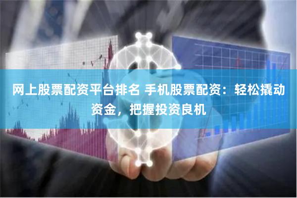 网上股票配资平台排名 手机股票配资：轻松撬动资金，把握投资良机