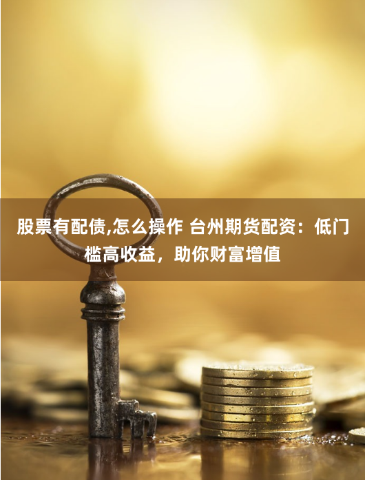 股票有配债,怎么操作 台州期货配资：低门槛高收益，助你财富增值