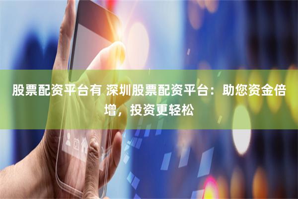 股票配资平台有 深圳股票配资平台：助您资金倍增，投资更轻松