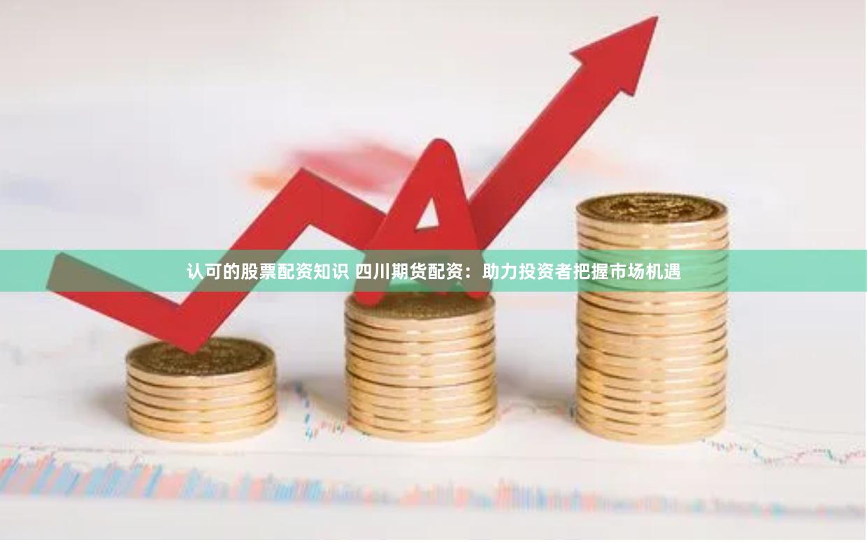 认可的股票配资知识 四川期货配资：助力投资者把握市场机遇