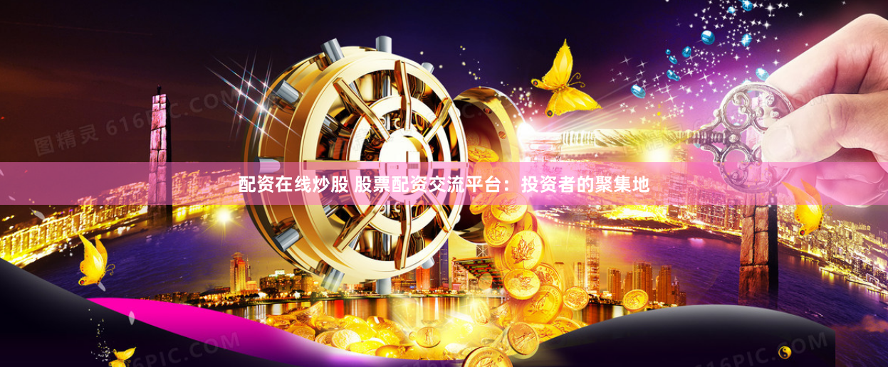 配资在线炒股 股票配资交流平台：投资者的聚集地