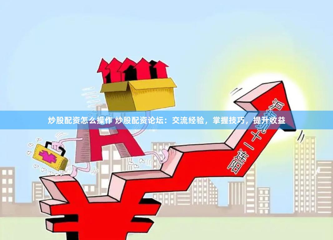 炒股配资怎么操作 炒股配资论坛：交流经验，掌握技巧，提升收益