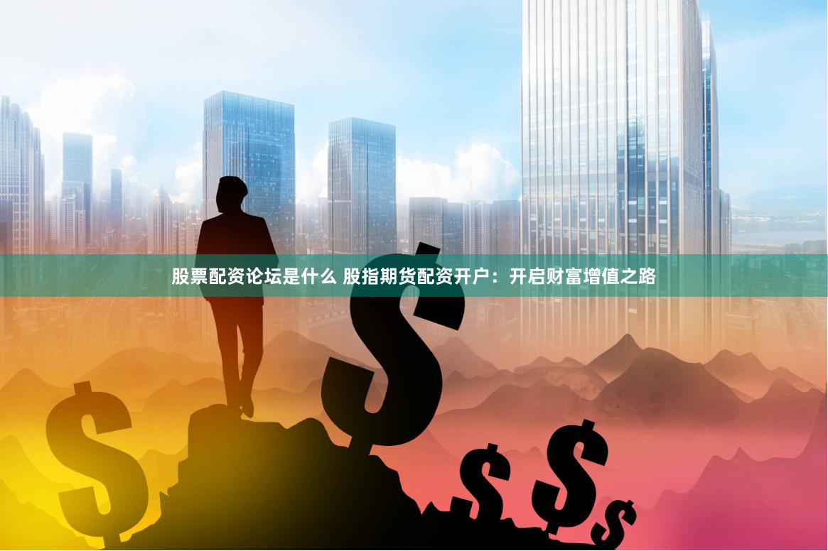 股票配资论坛是什么 股指期货配资开户：开启财富增值之路