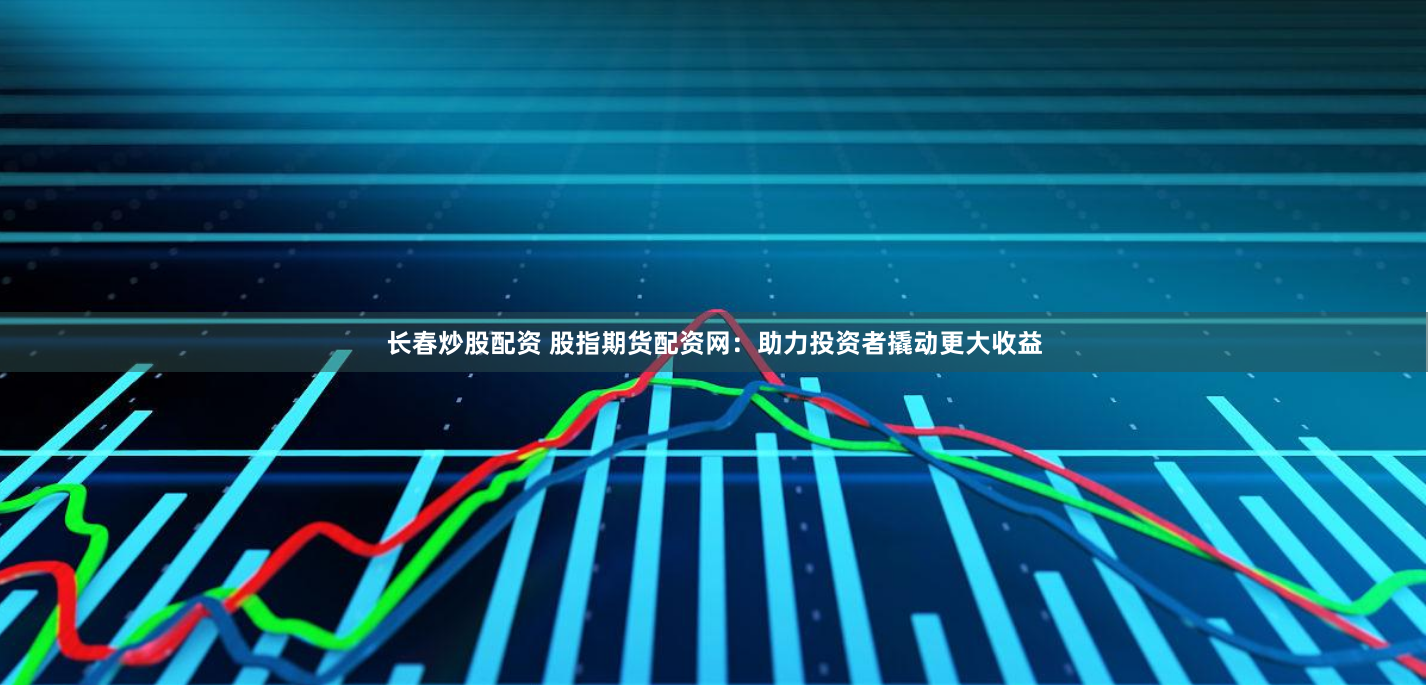 长春炒股配资 股指期货配资网：助力投资者撬动更大收益