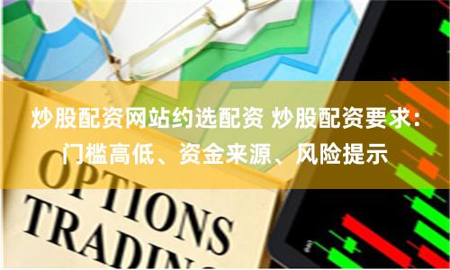 炒股配资网站约选配资 炒股配资要求：门槛高低、资金来源、风险提示