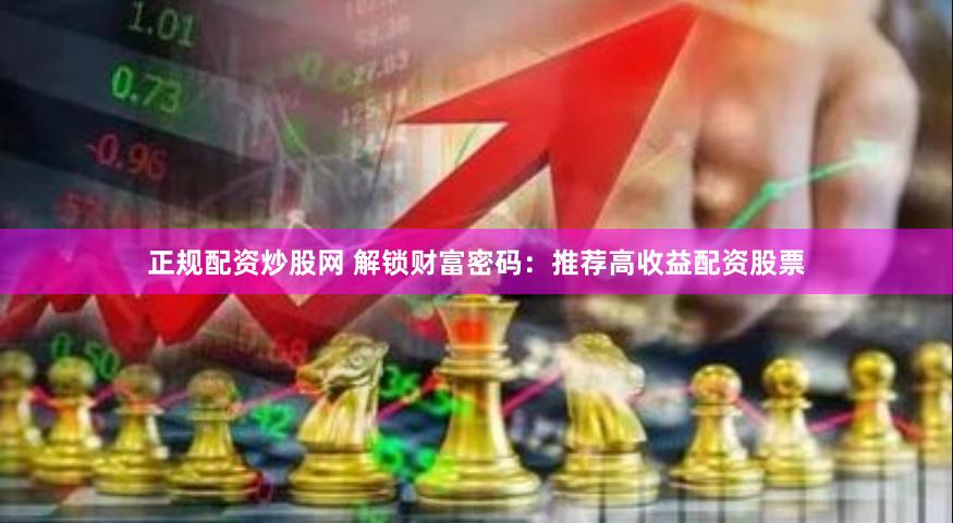 正规配资炒股网 解锁财富密码：推荐高收益配资股票