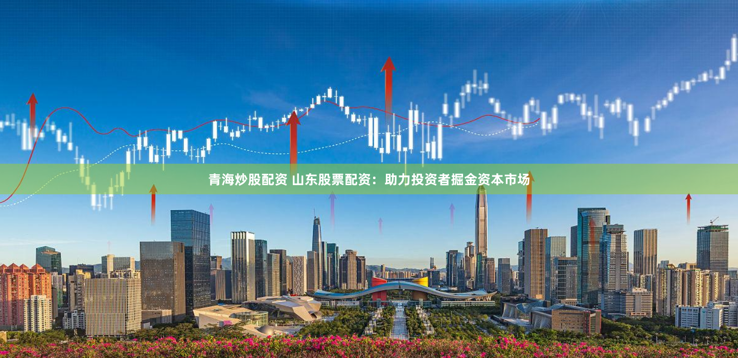 青海炒股配资 山东股票配资：助力投资者掘金资本市场