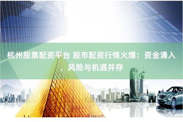 杭州股票配资平台 股市配资行情火爆：资金涌入，风险与机遇并存