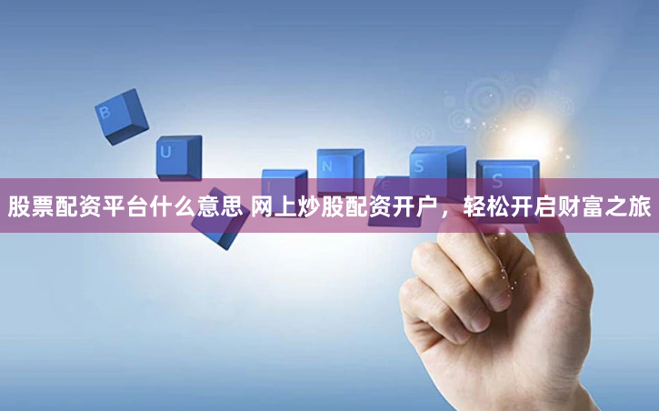股票配资平台什么意思 网上炒股配资开户，轻松开启财富之旅