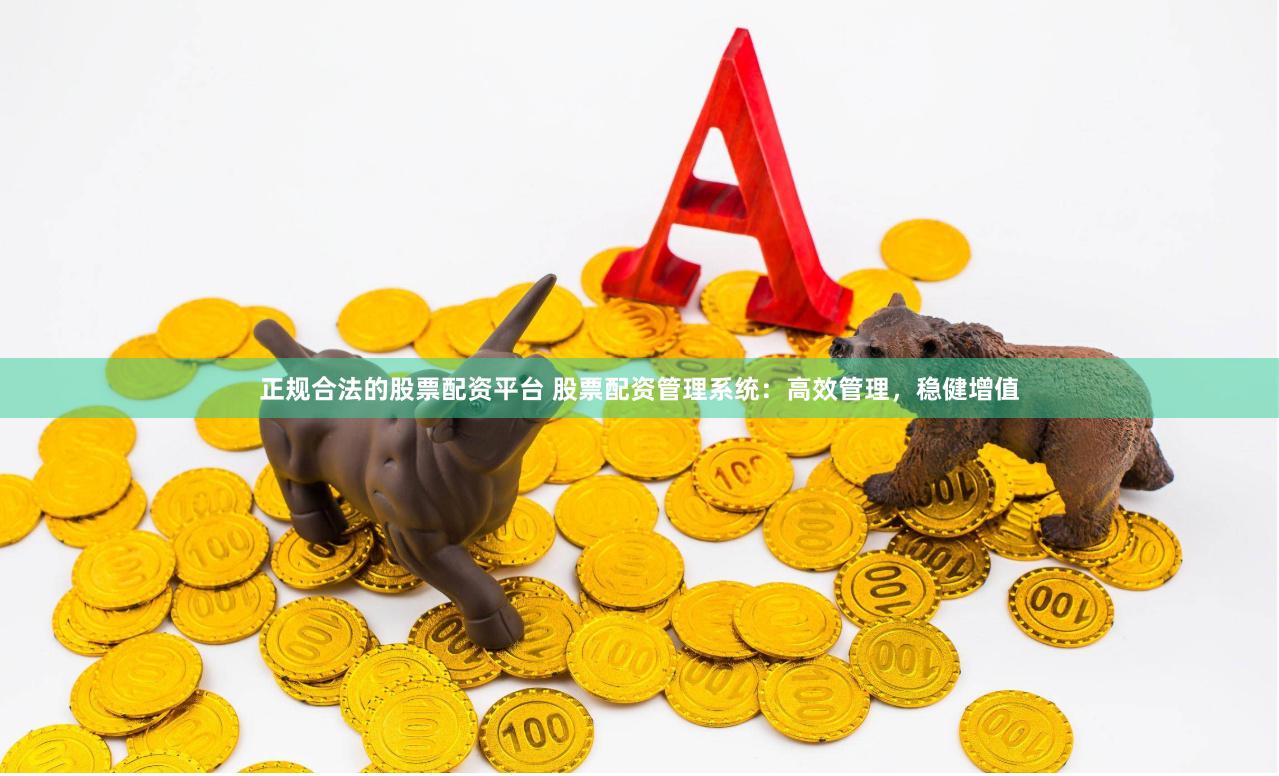 正规合法的股票配资平台 股票配资管理系统：高效管理，稳健增值