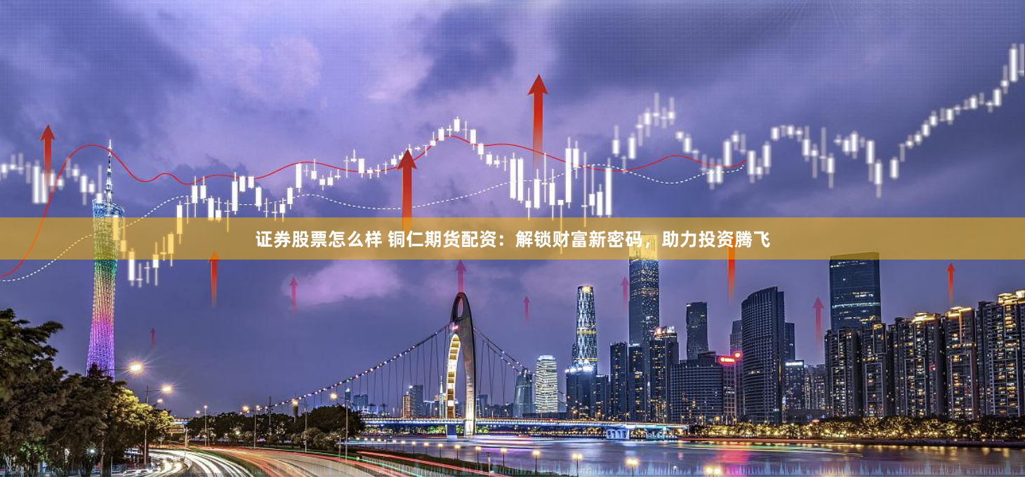 证券股票怎么样 铜仁期货配资：解锁财富新密码，助力投资腾飞