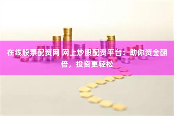 在线股票配资网 网上炒股配资平台：助你资金翻倍，投资更轻松