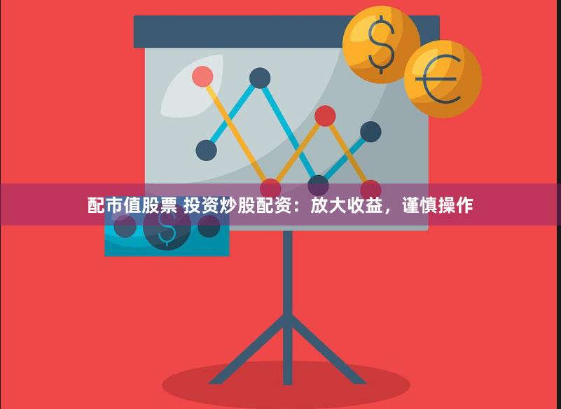 配市值股票 投资炒股配资：放大收益，谨慎操作
