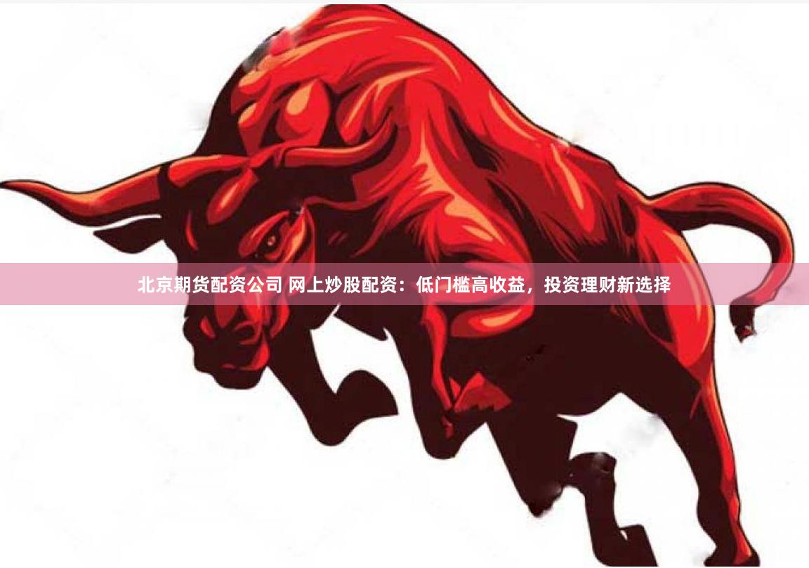 北京期货配资公司 网上炒股配资：低门槛高收益，投资理财新选择
