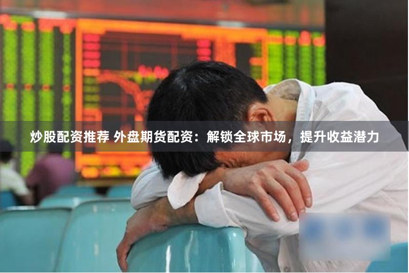 炒股配资推荐 外盘期货配资：解锁全球市场，提升收益潜力
