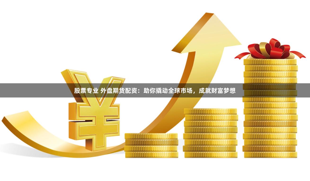 股票专业 外盘期货配资：助你撬动全球市场，成就财富梦想