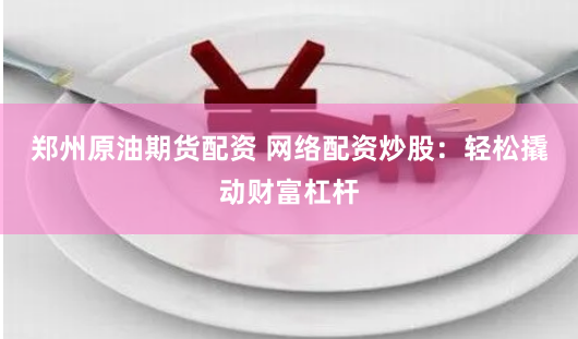 郑州原油期货配资 网络配资炒股：轻松撬动财富杠杆