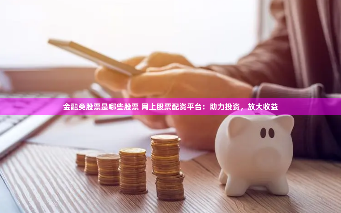 金融类股票是哪些股票 网上股票配资平台：助力投资，放大收益