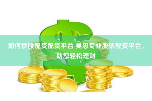 如何炒股配资配资平台 吴忠专业股票配资平台，助您轻松理财