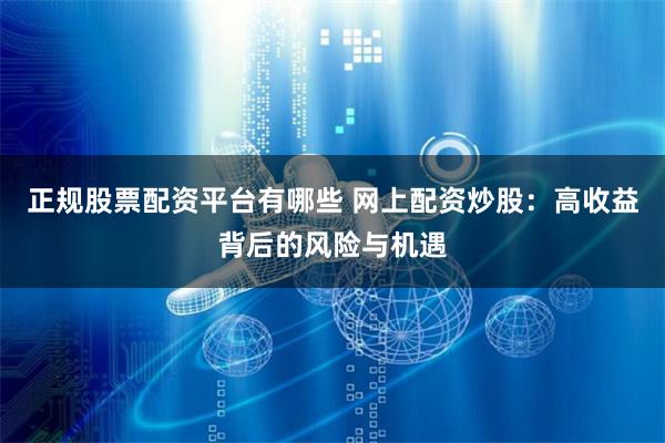 正规股票配资平台有哪些 网上配资炒股：高收益背后的风险与机遇