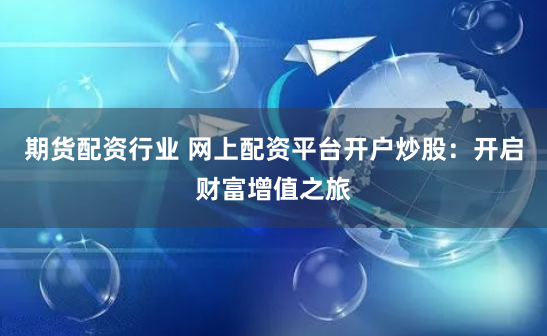 期货配资行业 网上配资平台开户炒股：开启财富增值之旅