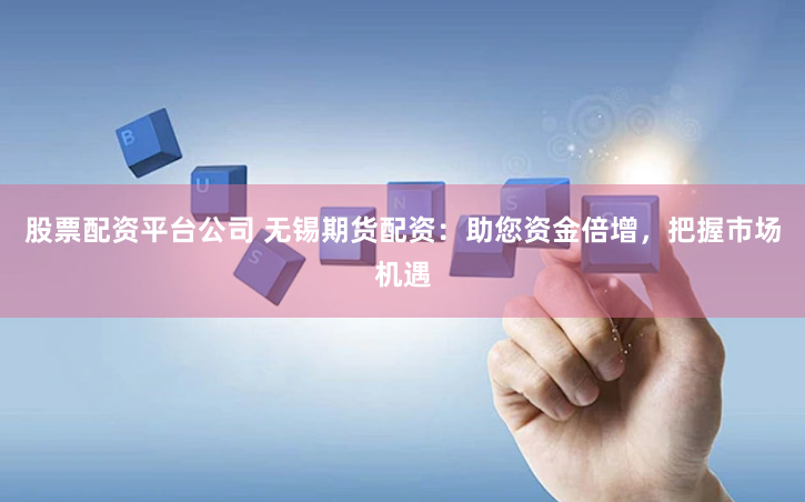 股票配资平台公司 无锡期货配资：助您资金倍增，把握市场机遇